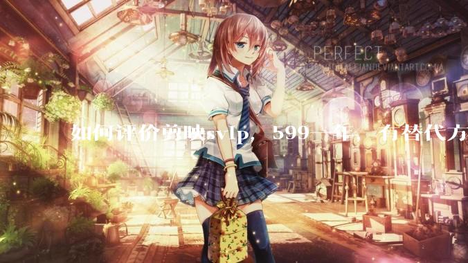 如何评价剪映svip，599一年，有替代方案吗？