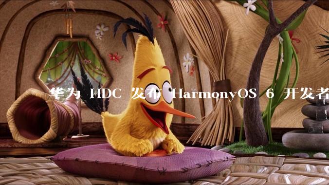 华为 HDC 发布 HarmonyOS 6 开发者 beta 版对应用开发者和鸿蒙生态有哪些影响？