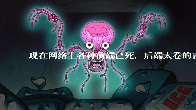 现在网络上各种前端已死，后端太卷的言论，这是真的吗？还是有人蓄意炒作？