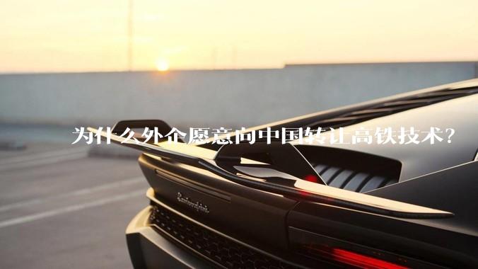 为什么外企愿意向中国转让高铁技术？