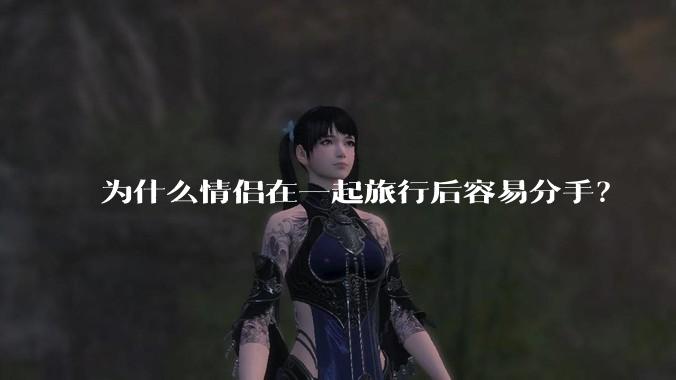 为什么情侣在一起旅行后容易分手？