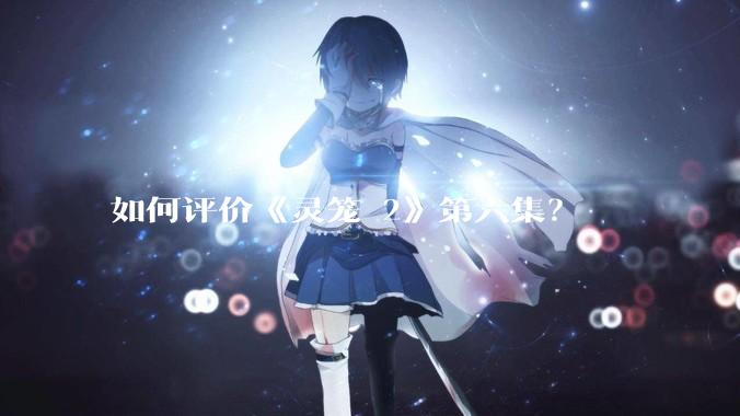 如何评价《灵笼 2》第六集？