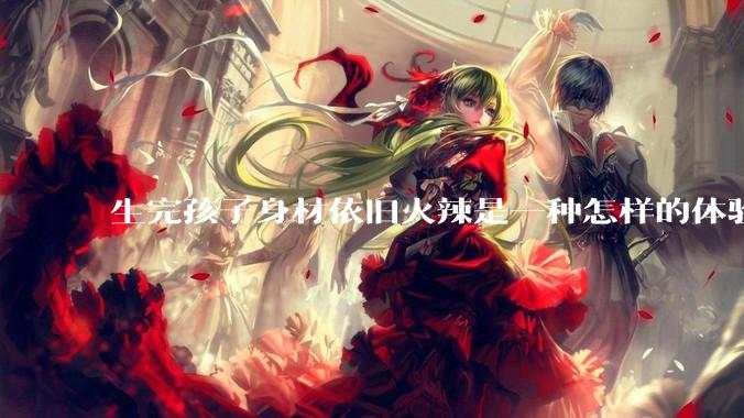 生完孩子身材依旧火辣是一种怎样的体验？